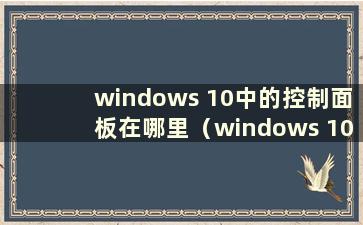 windows 10中的控制面板在哪里（windows 10控制面板）